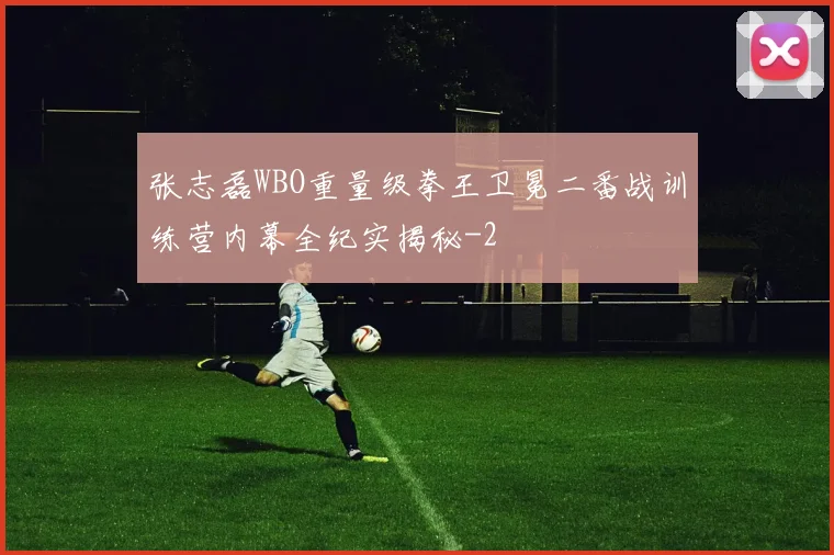 张志磊WBO重量级拳王卫冕二番战训练营内幕全纪实揭秘