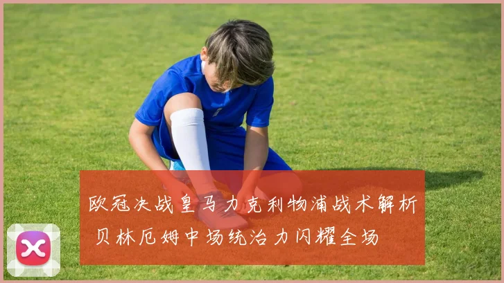 欧冠决战皇马力克利物浦战术解析 贝林厄姆中场统治力闪耀全场
