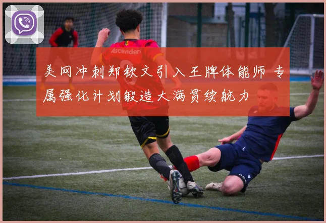 美网冲刺郑钦文引入王牌体能师 专属强化计划锻造大满贯续航力