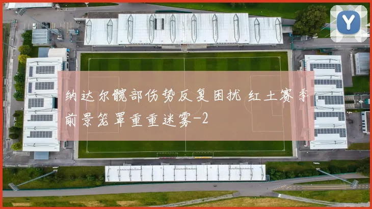 纳达尔髋部伤势反复困扰 红土赛季前景笼罩重重迷雾