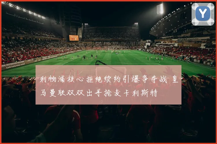 利物浦核心拒绝续约引爆争夺战 皇马曼联双双出手抢麦卡利斯特