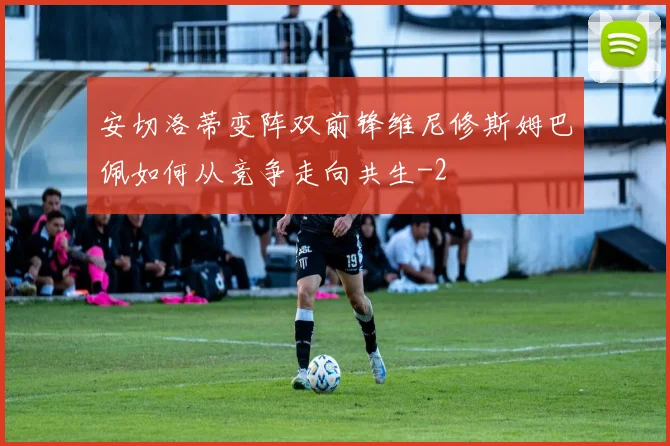安切洛蒂变阵双前锋维尼修斯姆巴佩如何从竞争走向共生