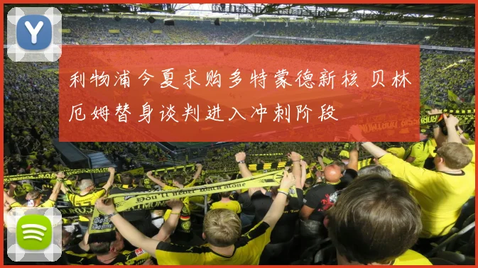 利物浦今夏求购多特蒙德新核 贝林厄姆替身谈判进入冲刺阶段