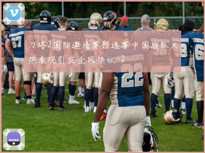 刀塔2国际邀请赛预选赛中国战队火热表现引发全网热议
