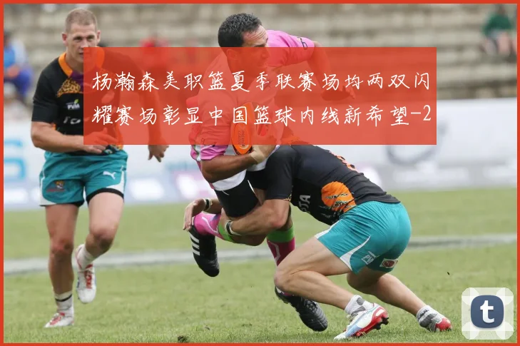 杨瀚森美职篮夏季联赛场均两双闪耀赛场彰显中国篮球内线新希望