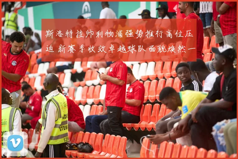 斯洛特挂帅利物浦强势推行高位压迫 新赛季收效卓越球队面貌焕然一新战绩飙升