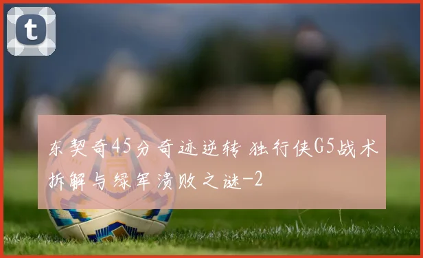 东契奇45分奇迹逆转 独行侠G5战术拆解与绿军溃败之谜
