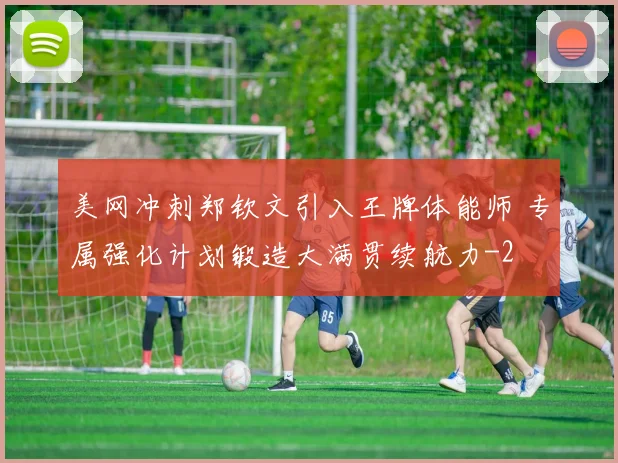 美网冲刺郑钦文引入王牌体能师 专属强化计划锻造大满贯续航力