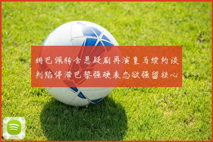 姆巴佩转会悬疑剧再演皇马续约谈判陷停滞巴黎强硬表态欲强留核心