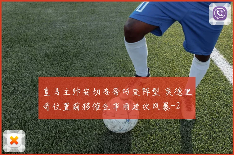 皇马主帅安切洛蒂巧变阵型 莫德里奇位置前移催生华丽进攻风暴