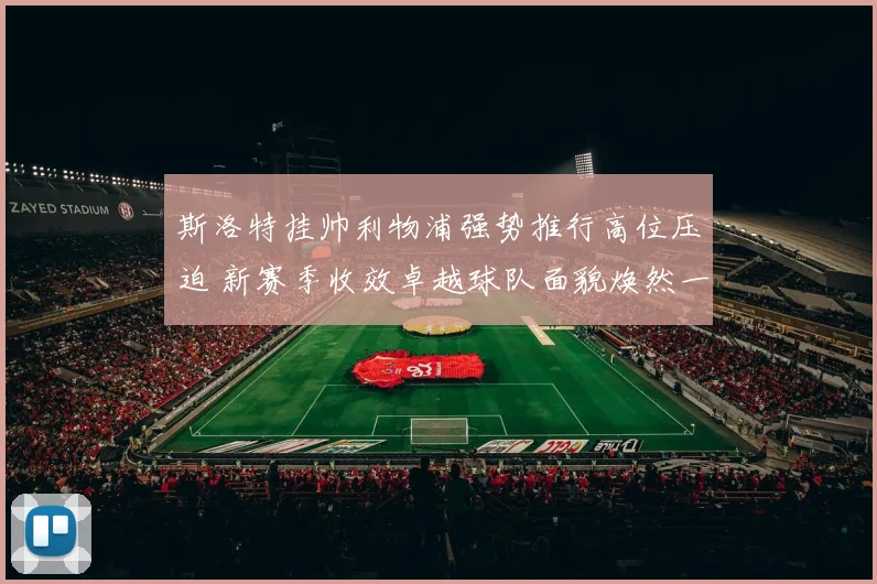 斯洛特挂帅利物浦强势推行高位压迫 新赛季收效卓越球队面貌焕然一新战绩飙升