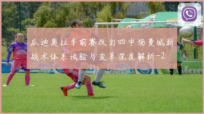 瓜迪奥拉季前赛改打四中场曼城新战术体系试验与变革深度解析