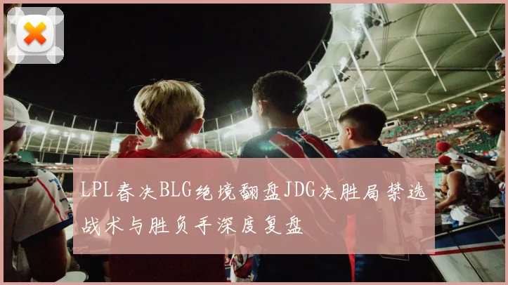 LPL春决BLG绝境翻盘JDG决胜局禁选战术与胜负手深度复盘