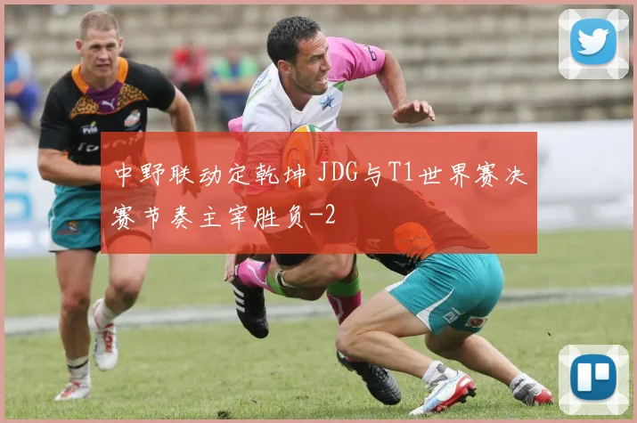 中野联动定乾坤 JDG与T1世界赛决赛节奏主宰胜负