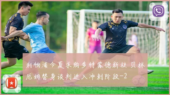 利物浦今夏求购多特蒙德新核 贝林厄姆替身谈判进入冲刺阶段