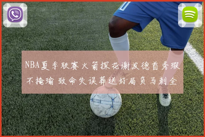 NBA夏季联赛火箭探花谢泼德首秀瑕不掩瑜 致命失误葬送好局负马刺全面复盘