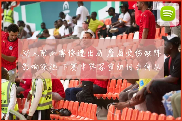 湖人附加赛惨遭出局 詹眉受伤缺阵影响深远 下赛季阵容重组何去何从