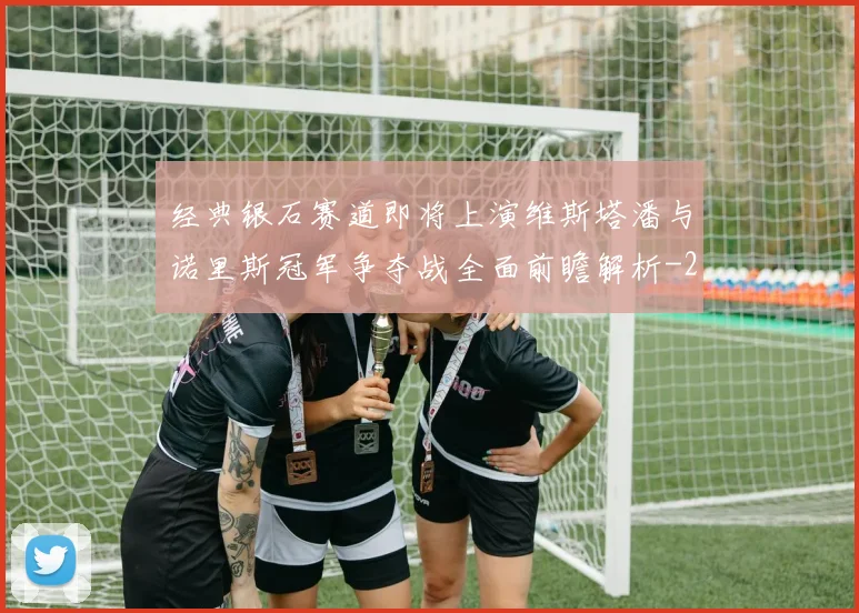 经典银石赛道即将上演维斯塔潘与诺里斯冠军争夺战全面前瞻解析