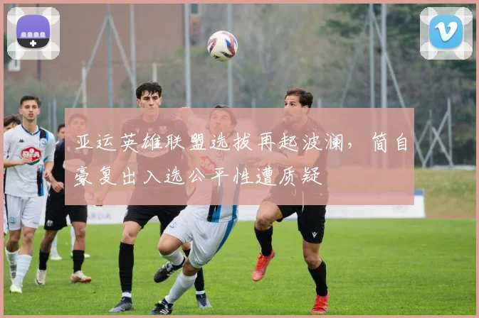 亚运英雄联盟选拔再起波澜，简自豪复出入选公平性遭质疑