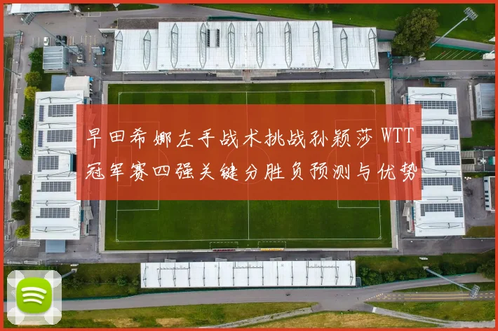 早田希娜左手战术挑战孙颖莎 WTT冠军赛四强关键分胜负预测与优势解析