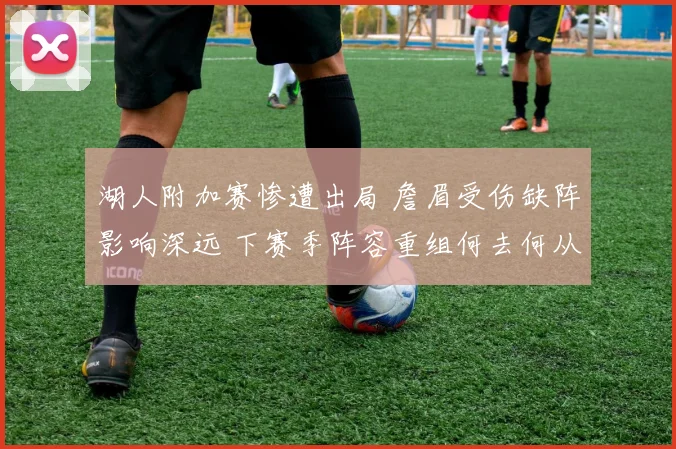 湖人附加赛惨遭出局 詹眉受伤缺阵影响深远 下赛季阵容重组何去何从