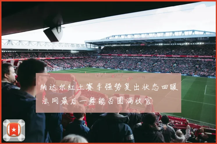 纳达尔红土赛季强势复出状态回暖 法网最后一舞能否圆满收官