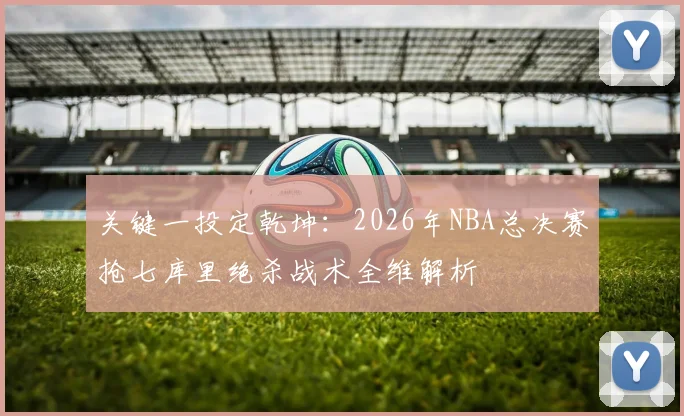 关键一投定乾坤：2026年NBA总决赛抢七库里绝杀战术全维解析